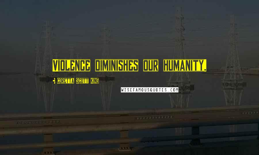 Coretta Scott King Quotes: Violence diminishes our humanity.