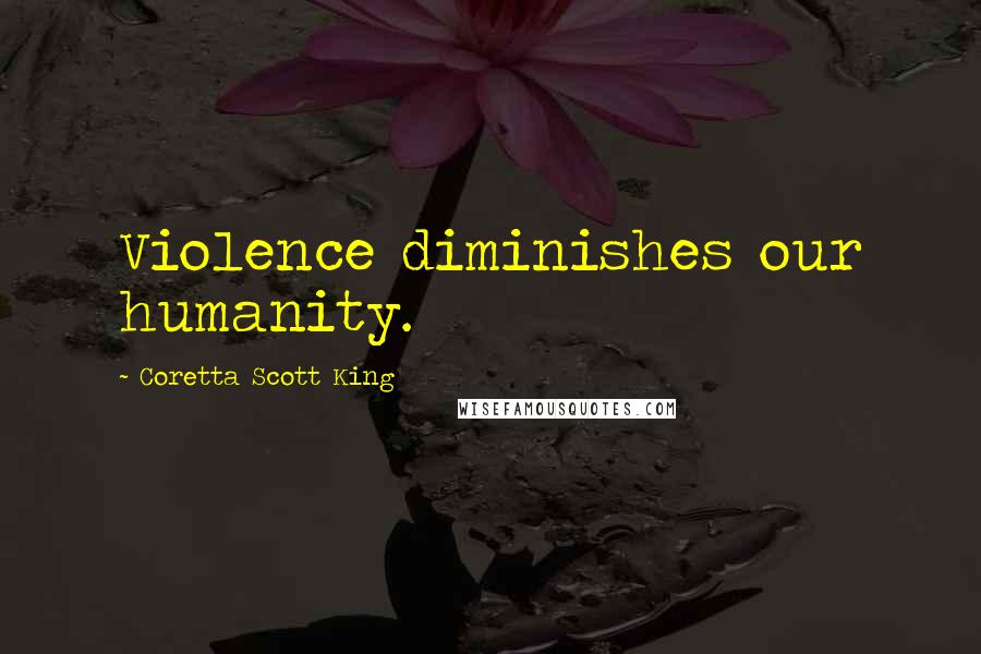 Coretta Scott King Quotes: Violence diminishes our humanity.