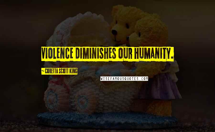 Coretta Scott King Quotes: Violence diminishes our humanity.