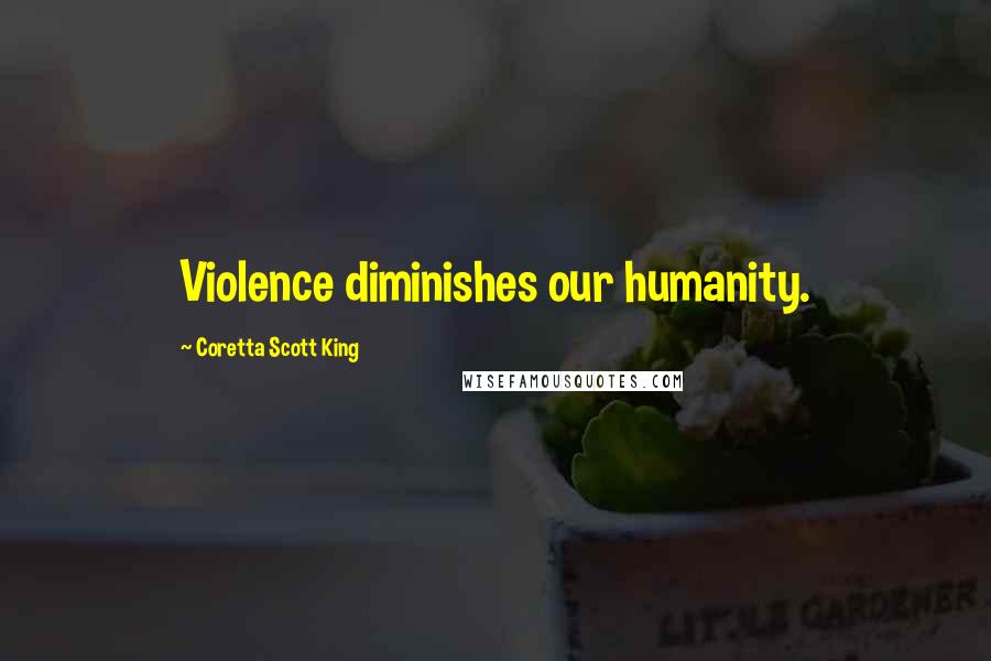 Coretta Scott King Quotes: Violence diminishes our humanity.