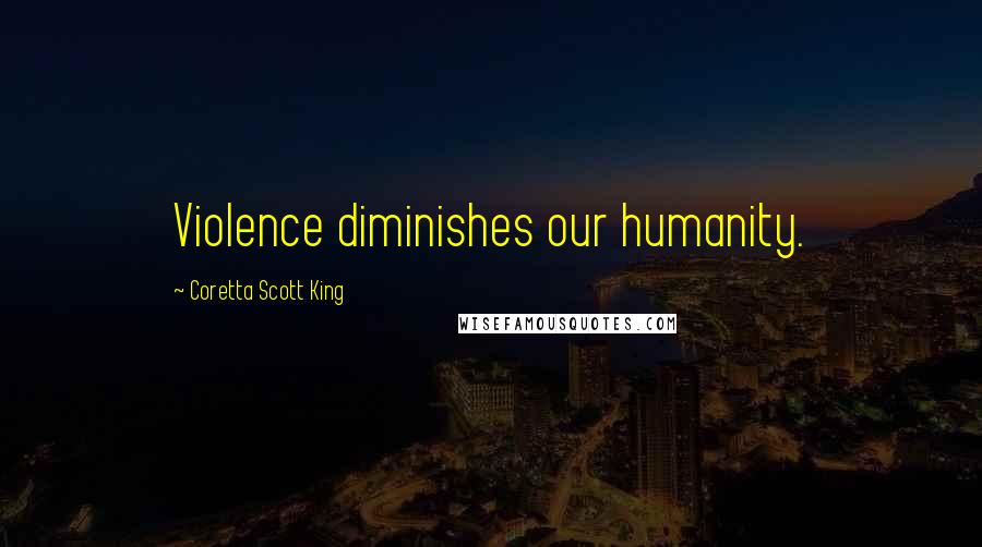 Coretta Scott King Quotes: Violence diminishes our humanity.