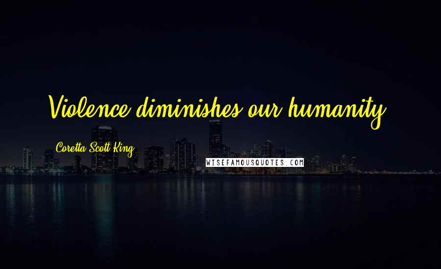 Coretta Scott King Quotes: Violence diminishes our humanity.