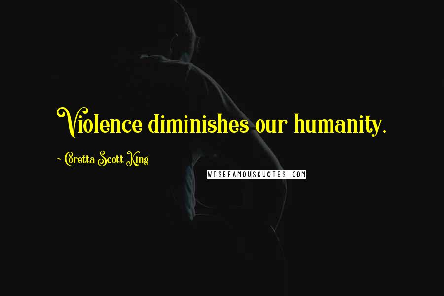 Coretta Scott King Quotes: Violence diminishes our humanity.