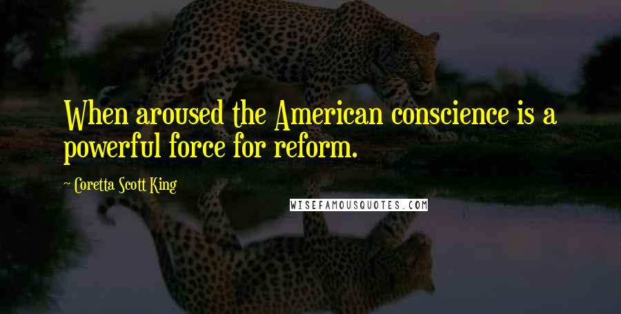 Coretta Scott King Quotes: When aroused the American conscience is a powerful force for reform.