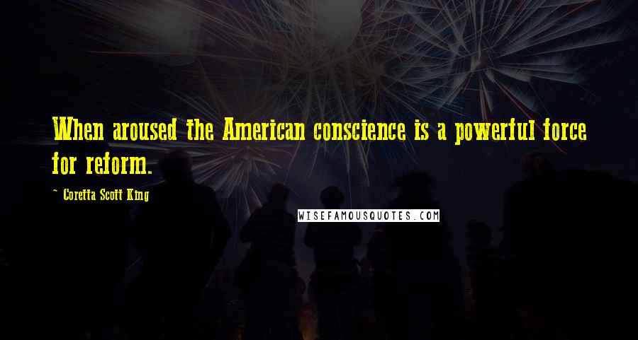 Coretta Scott King Quotes: When aroused the American conscience is a powerful force for reform.