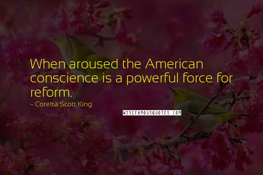 Coretta Scott King Quotes: When aroused the American conscience is a powerful force for reform.