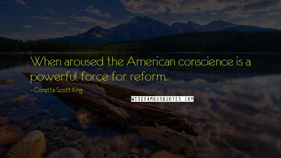 Coretta Scott King Quotes: When aroused the American conscience is a powerful force for reform.