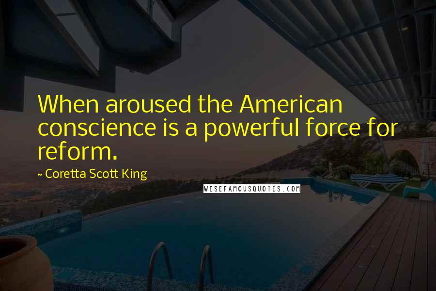 Coretta Scott King Quotes: When aroused the American conscience is a powerful force for reform.