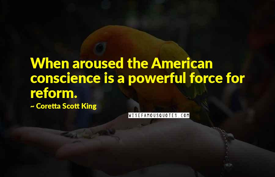 Coretta Scott King Quotes: When aroused the American conscience is a powerful force for reform.
