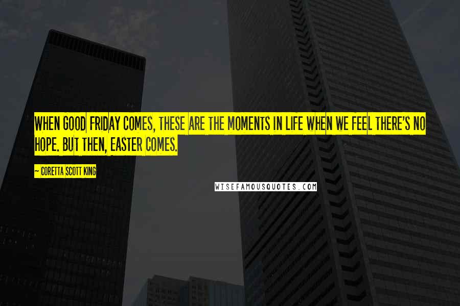 Coretta Scott King Quotes: When Good Friday comes, these are the moments in life when we feel there's no hope. But then, Easter comes.