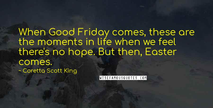 Coretta Scott King Quotes: When Good Friday comes, these are the moments in life when we feel there's no hope. But then, Easter comes.