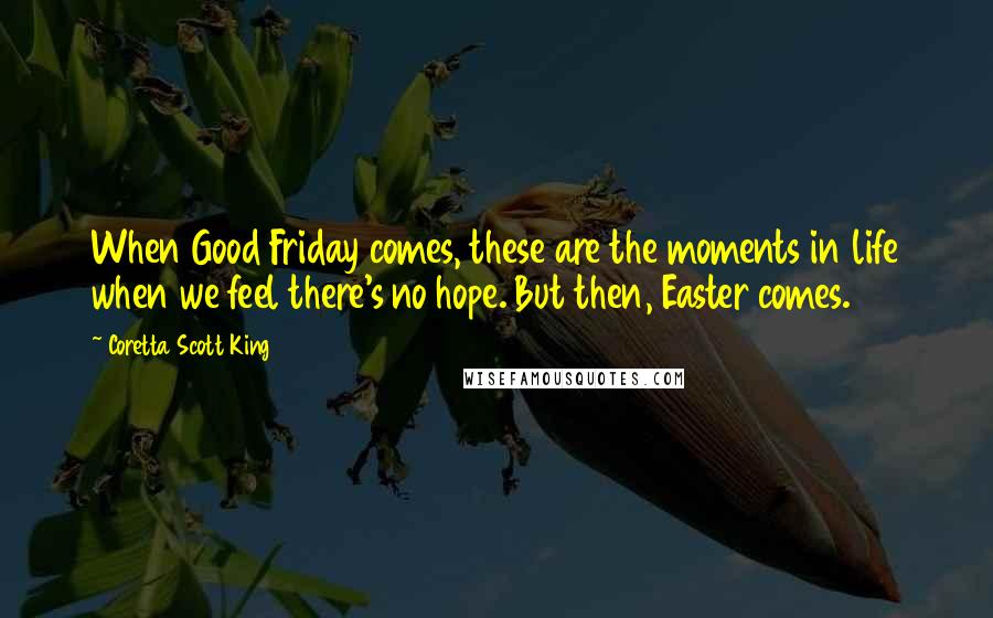 Coretta Scott King Quotes: When Good Friday comes, these are the moments in life when we feel there's no hope. But then, Easter comes.