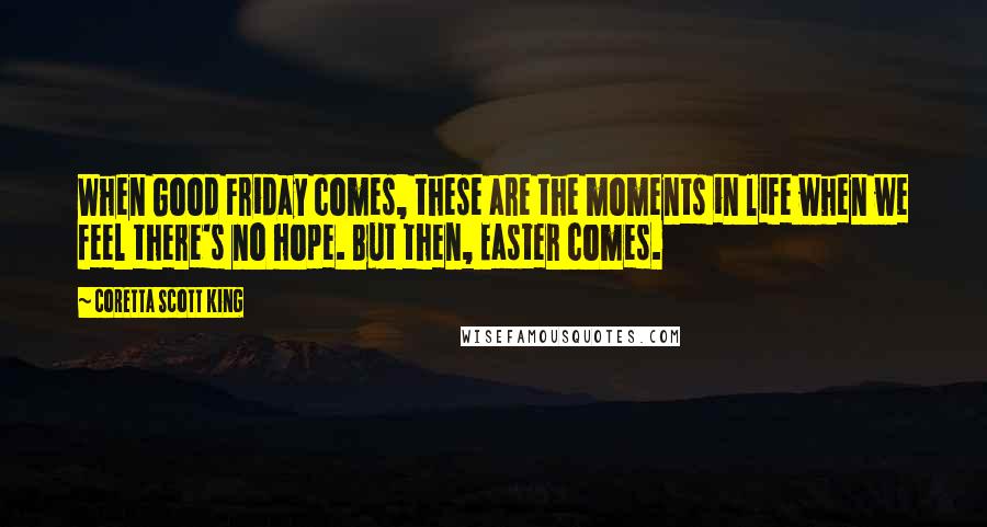 Coretta Scott King Quotes: When Good Friday comes, these are the moments in life when we feel there's no hope. But then, Easter comes.