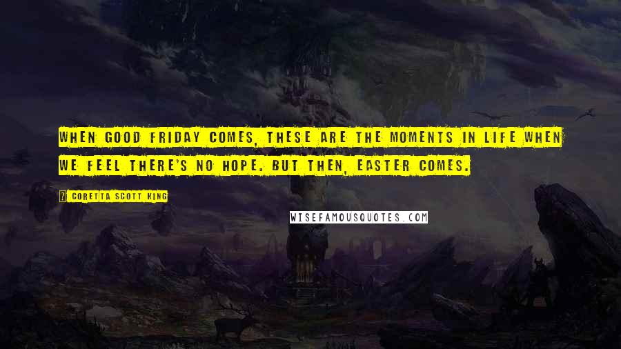 Coretta Scott King Quotes: When Good Friday comes, these are the moments in life when we feel there's no hope. But then, Easter comes.