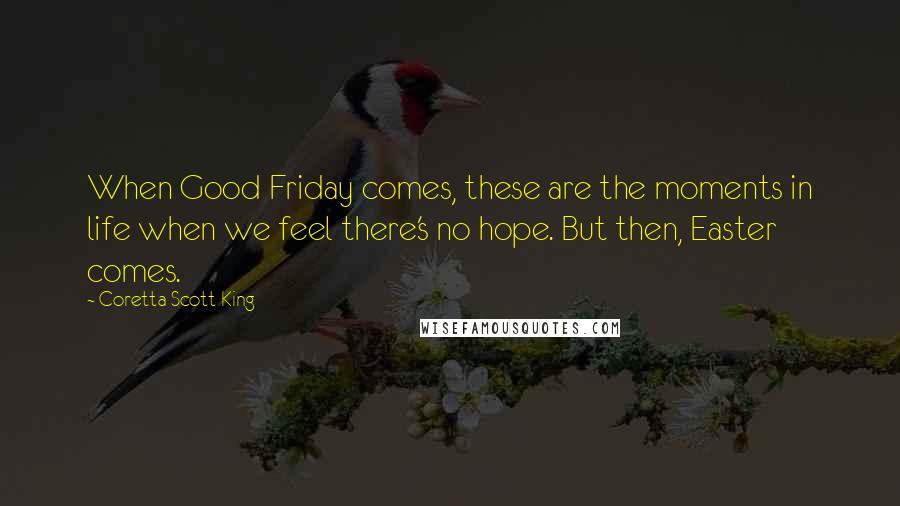 Coretta Scott King Quotes: When Good Friday comes, these are the moments in life when we feel there's no hope. But then, Easter comes.