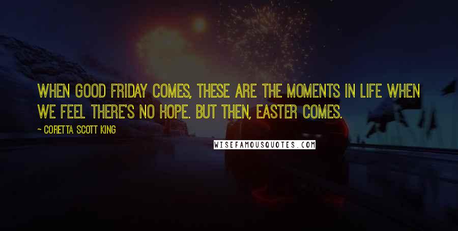 Coretta Scott King Quotes: When Good Friday comes, these are the moments in life when we feel there's no hope. But then, Easter comes.