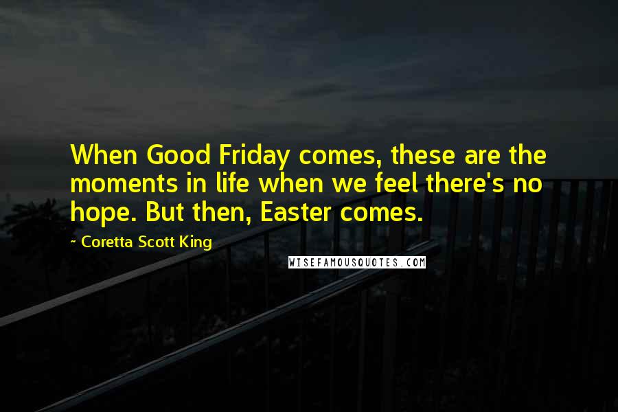 Coretta Scott King Quotes: When Good Friday comes, these are the moments in life when we feel there's no hope. But then, Easter comes.