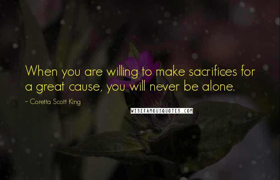 Coretta Scott King Quotes: When you are willing to make sacrifices for a great cause, you will never be alone.