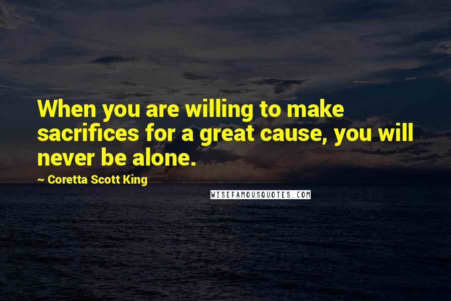 Coretta Scott King Quotes: When you are willing to make sacrifices for a great cause, you will never be alone.