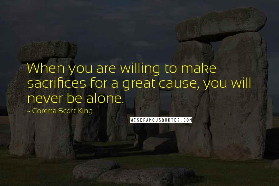 Coretta Scott King Quotes: When you are willing to make sacrifices for a great cause, you will never be alone.