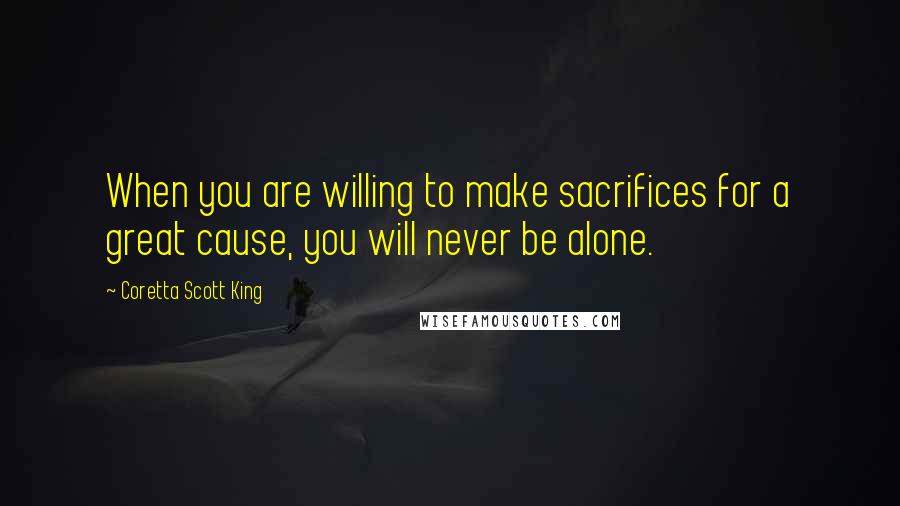 Coretta Scott King Quotes: When you are willing to make sacrifices for a great cause, you will never be alone.