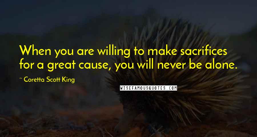 Coretta Scott King Quotes: When you are willing to make sacrifices for a great cause, you will never be alone.