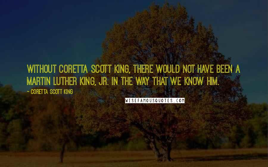 Coretta Scott King Quotes: Without Coretta Scott King, there would not have been a Martin Luther King, Jr. in the way that we know him.