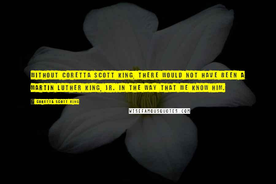 Coretta Scott King Quotes: Without Coretta Scott King, there would not have been a Martin Luther King, Jr. in the way that we know him.