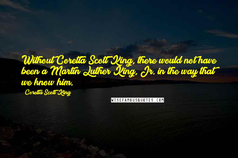 Coretta Scott King Quotes: Without Coretta Scott King, there would not have been a Martin Luther King, Jr. in the way that we know him.