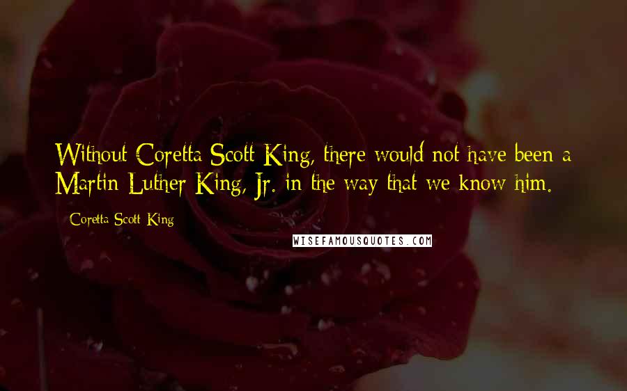 Coretta Scott King Quotes: Without Coretta Scott King, there would not have been a Martin Luther King, Jr. in the way that we know him.