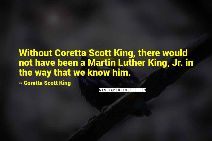 Coretta Scott King Quotes: Without Coretta Scott King, there would not have been a Martin Luther King, Jr. in the way that we know him.