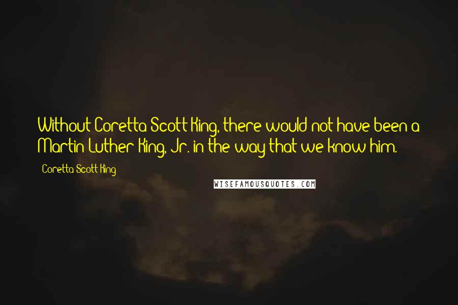 Coretta Scott King Quotes: Without Coretta Scott King, there would not have been a Martin Luther King, Jr. in the way that we know him.