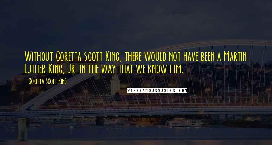 Coretta Scott King Quotes: Without Coretta Scott King, there would not have been a Martin Luther King, Jr. in the way that we know him.