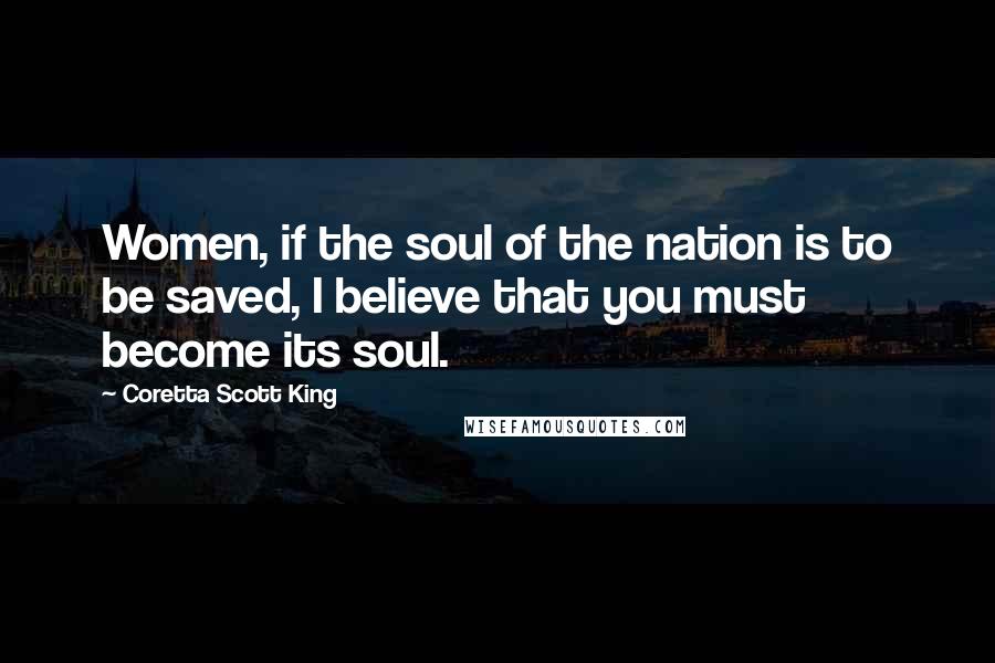 Coretta Scott King Quotes: Women, if the soul of the nation is to be saved, I believe that you must become its soul.