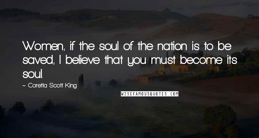 Coretta Scott King Quotes: Women, if the soul of the nation is to be saved, I believe that you must become its soul.