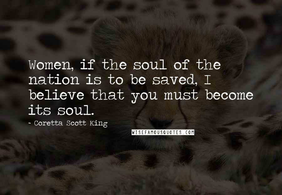 Coretta Scott King Quotes: Women, if the soul of the nation is to be saved, I believe that you must become its soul.