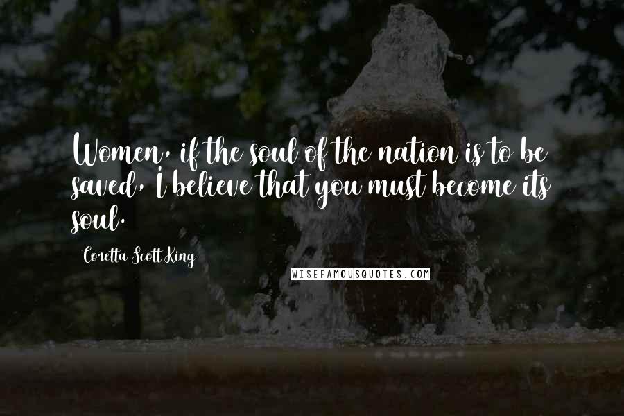 Coretta Scott King Quotes: Women, if the soul of the nation is to be saved, I believe that you must become its soul.