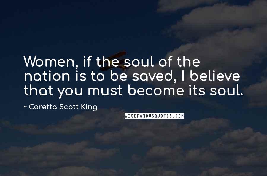 Coretta Scott King Quotes: Women, if the soul of the nation is to be saved, I believe that you must become its soul.