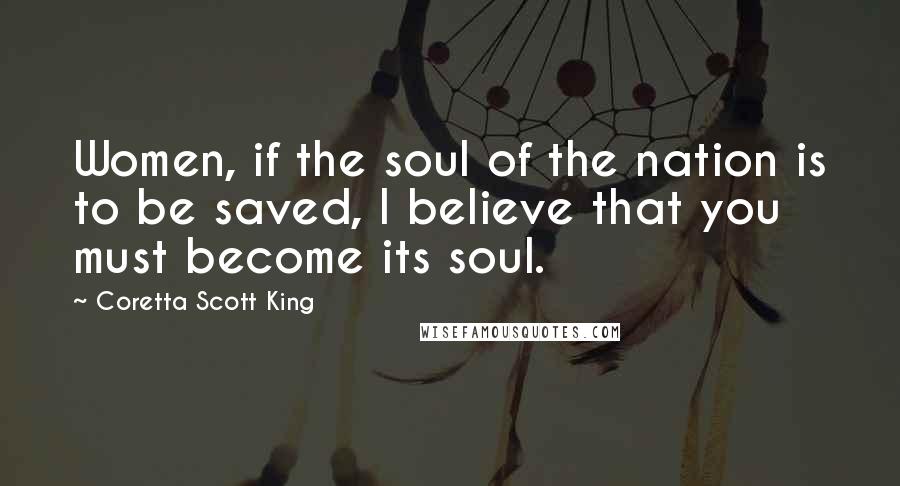 Coretta Scott King Quotes: Women, if the soul of the nation is to be saved, I believe that you must become its soul.