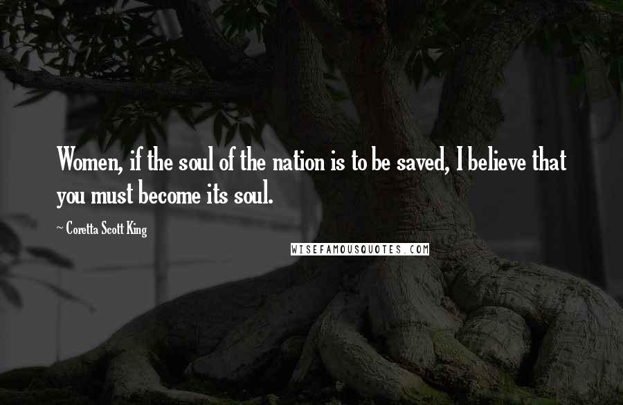 Coretta Scott King Quotes: Women, if the soul of the nation is to be saved, I believe that you must become its soul.