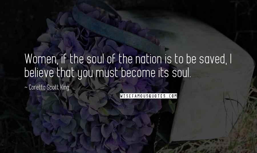 Coretta Scott King Quotes: Women, if the soul of the nation is to be saved, I believe that you must become its soul.