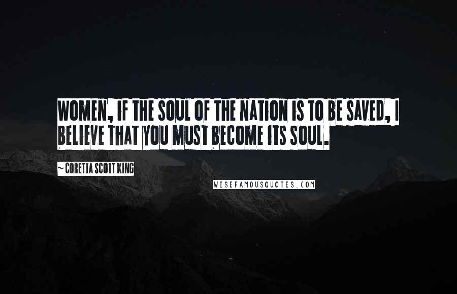 Coretta Scott King Quotes: Women, if the soul of the nation is to be saved, I believe that you must become its soul.