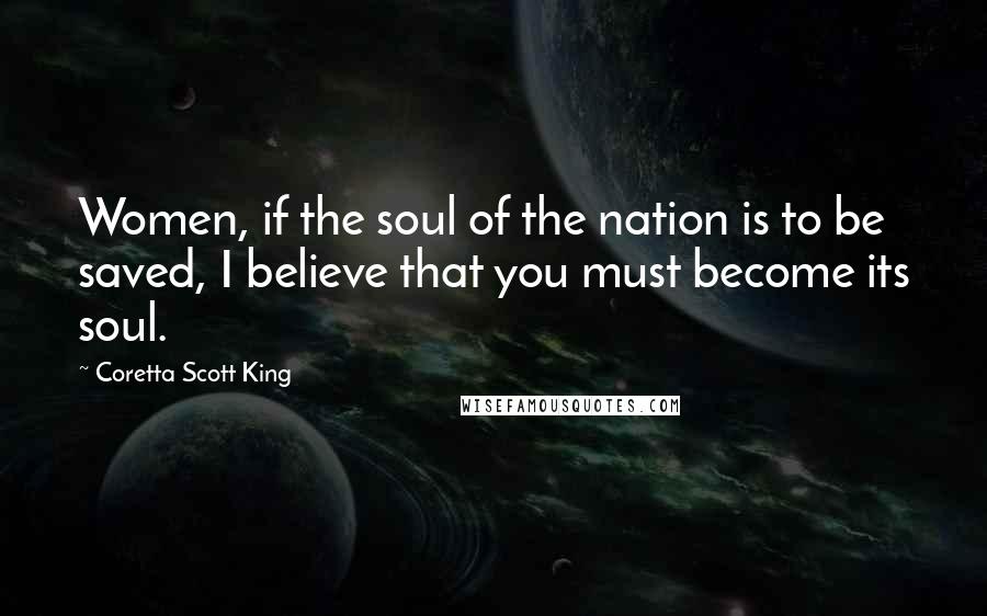 Coretta Scott King Quotes: Women, if the soul of the nation is to be saved, I believe that you must become its soul.