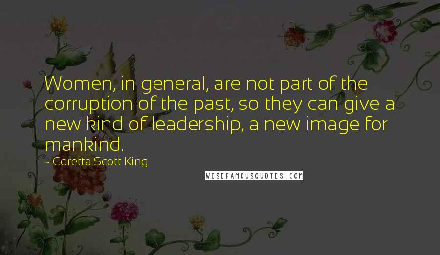 Coretta Scott King Quotes: Women, in general, are not part of the corruption of the past, so they can give a new kind of leadership, a new image for mankind.