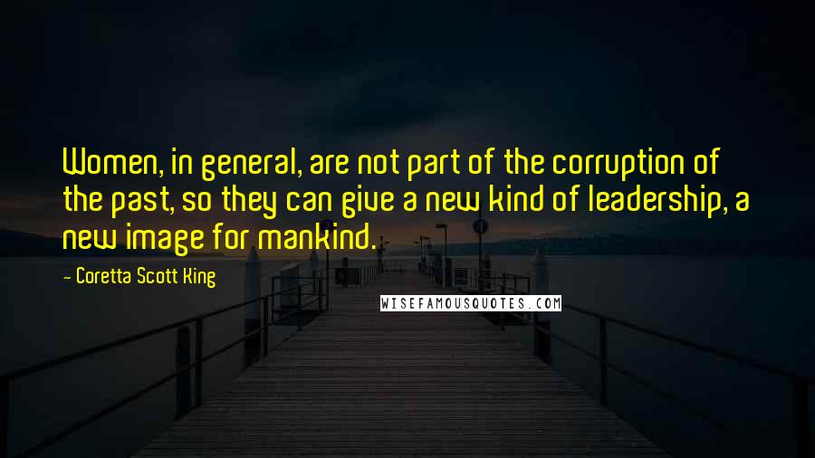 Coretta Scott King Quotes: Women, in general, are not part of the corruption of the past, so they can give a new kind of leadership, a new image for mankind.