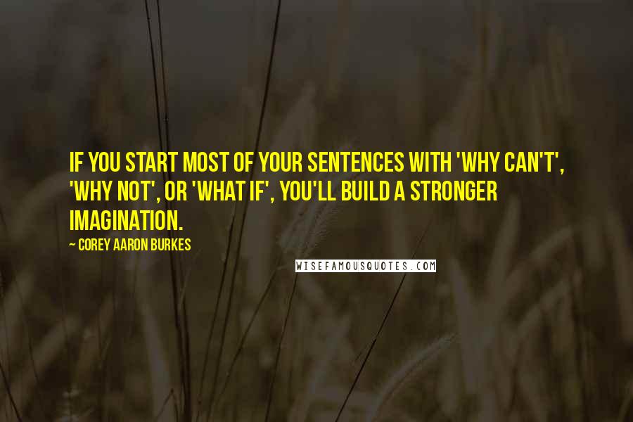 Corey Aaron Burkes Quotes: If you start most of your sentences with 'Why Can't', 'Why Not', or 'What if', you'll build a stronger imagination.