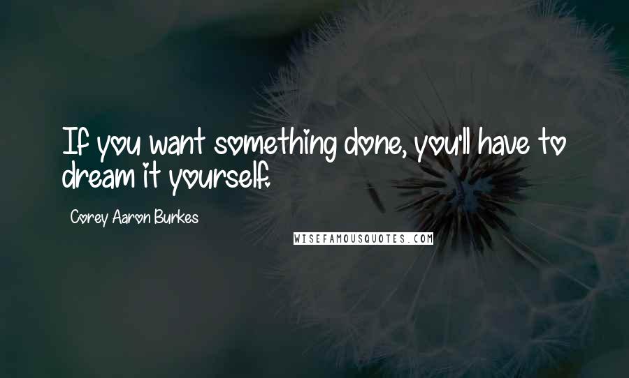 Corey Aaron Burkes Quotes: If you want something done, you'll have to dream it yourself.