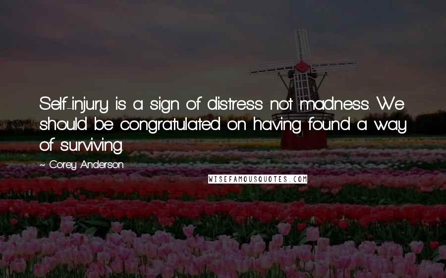 Corey Anderson Quotes: Self-injury is a sign of distress not madness. We should be congratulated on having found a way of surviving.