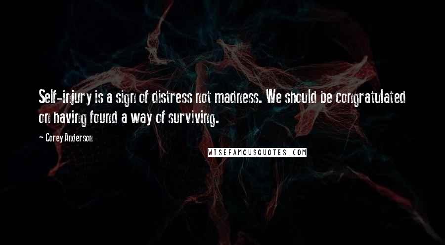 Corey Anderson Quotes: Self-injury is a sign of distress not madness. We should be congratulated on having found a way of surviving.