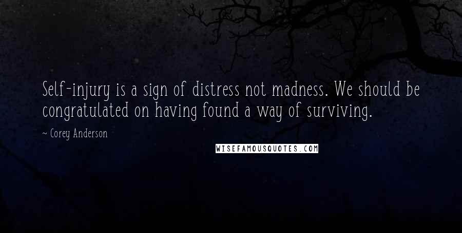 Corey Anderson Quotes: Self-injury is a sign of distress not madness. We should be congratulated on having found a way of surviving.